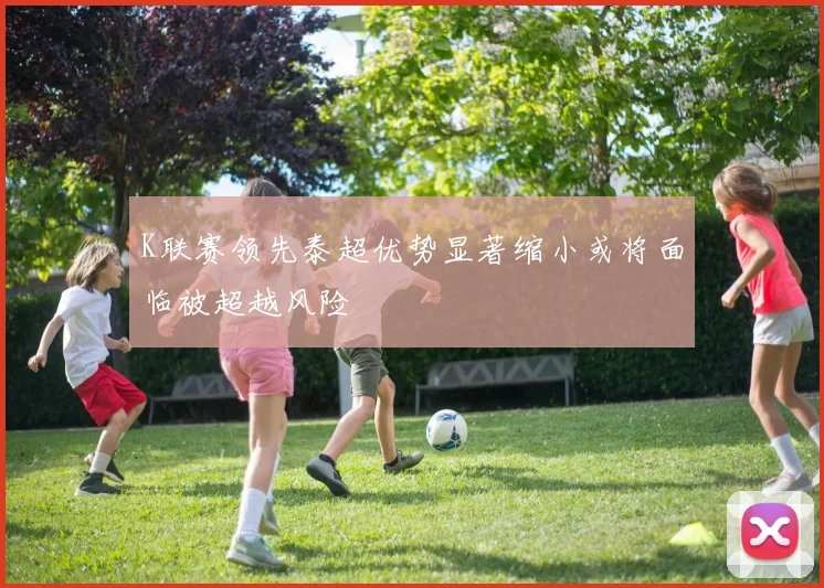 K联赛领先泰超优势显著缩小或将面临被超越风险