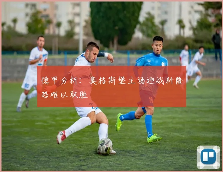 德甲分析：奥格斯堡主场迎战科隆恐难以取胜