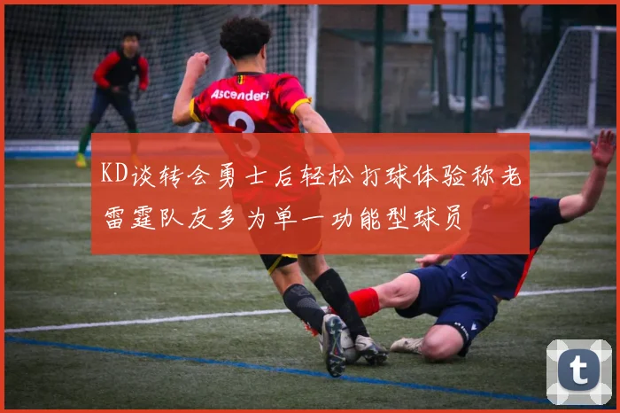 KD谈转会勇士后轻松打球体验称老雷霆队友多为单一功能型球员