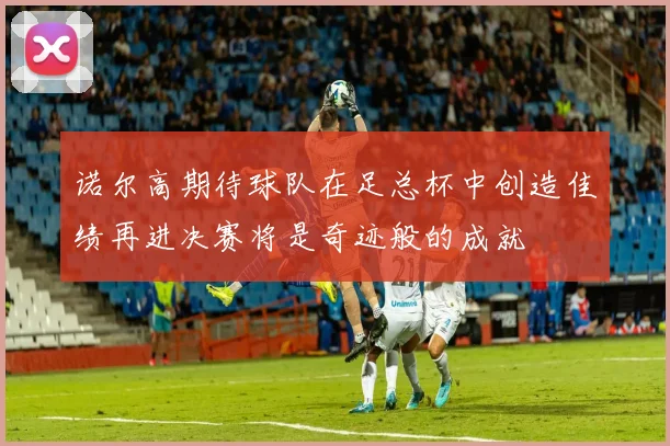 诺尔高期待球队在足总杯中创造佳绩再进决赛将是奇迹般的成就