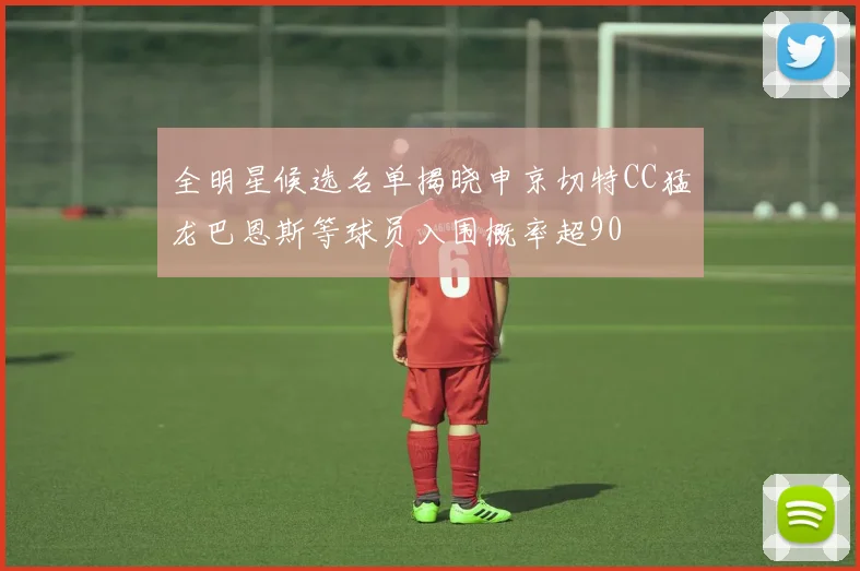 全明星候选名单揭晓申京切特CC猛龙巴恩斯等球员入围概率超90