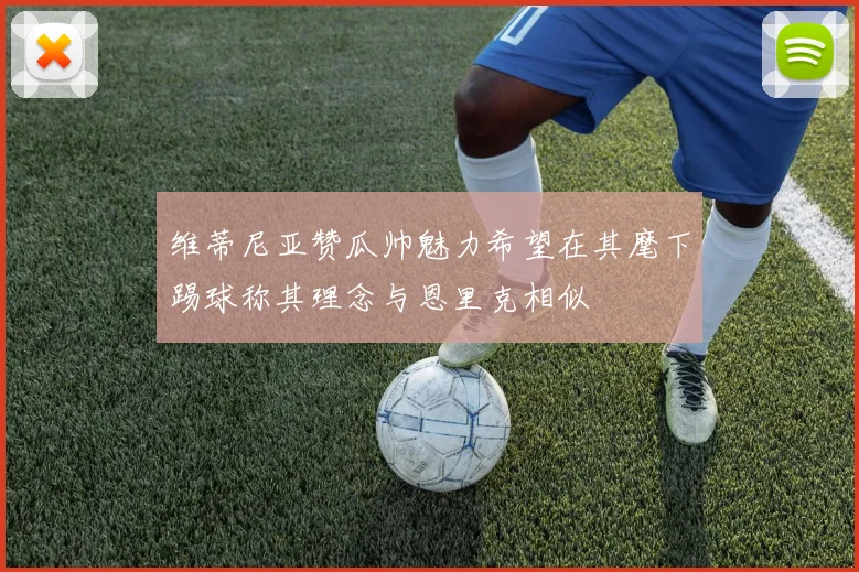 维蒂尼亚赞瓜帅魅力希望在其麾下踢球称其理念与恩里克相似