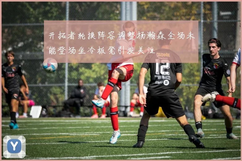 开拓者轮换阵容调整杨瀚森全场未能登场坐冷板凳引发关注