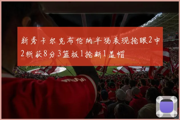 新秀卡尔克布伦纳半场表现抢眼2中2斩获8分3篮板1抢断1盖帽