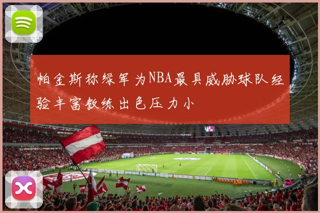 帕金斯称绿军为NBA最具威胁球队经验丰富教练出色压力小
