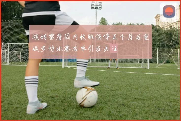 埃姆雷詹因内收肌伤停五个月后重返多特比赛名单引发关注