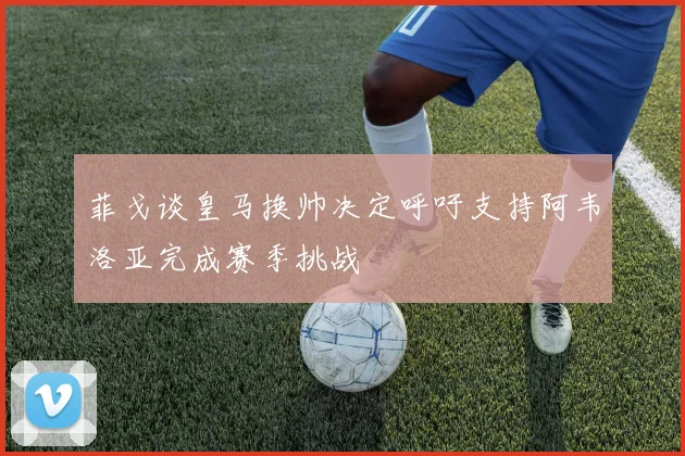 菲戈谈皇马换帅决定呼吁支持阿韦洛亚完成赛季挑战