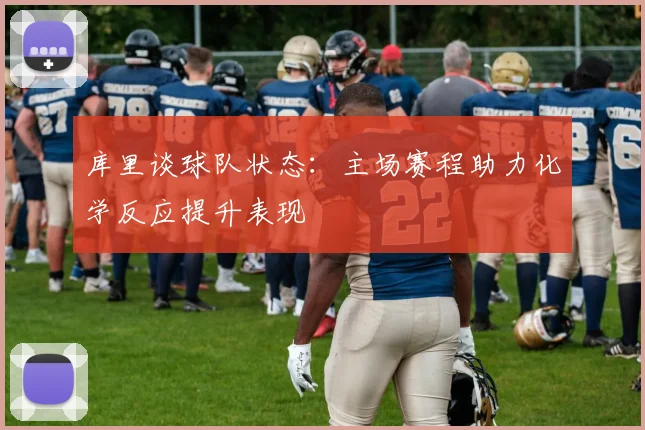 库里谈球队状态：主场赛程助力化学反应提升表现