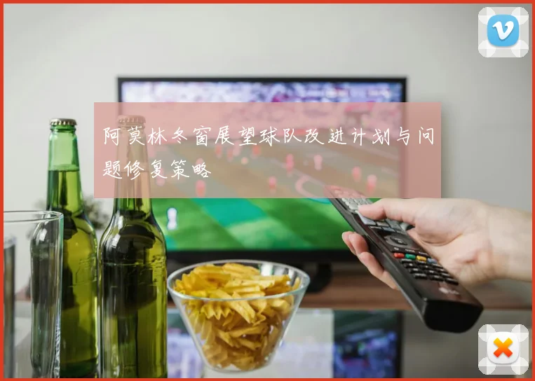 阿莫林冬窗展望球队改进计划与问题修复策略