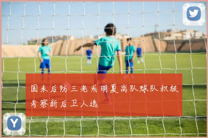 国米后防三老或明夏离队球队积极考察新后卫人选