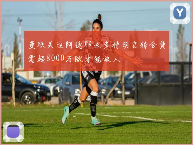 曼联关注阿德耶米多特明言转会费需超8000万欧才能放人