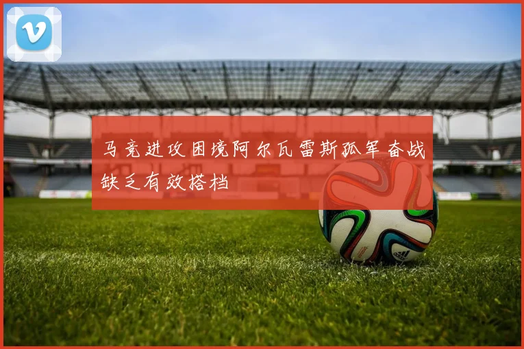 马竞进攻困境阿尔瓦雷斯孤军奋战缺乏有效搭档