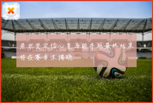 劳尔坚定信心皇马能夺冠最终结果将在赛季末揭晓