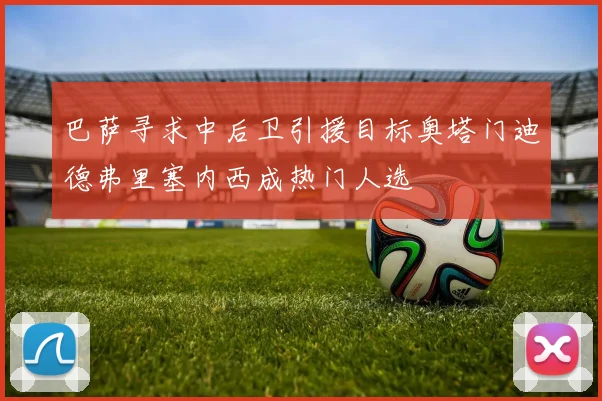 巴萨寻求中后卫引援目标奥塔门迪德弗里塞内西成热门人选