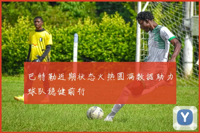 巴特勒近期状态火热圆满数据助力球队稳健前行