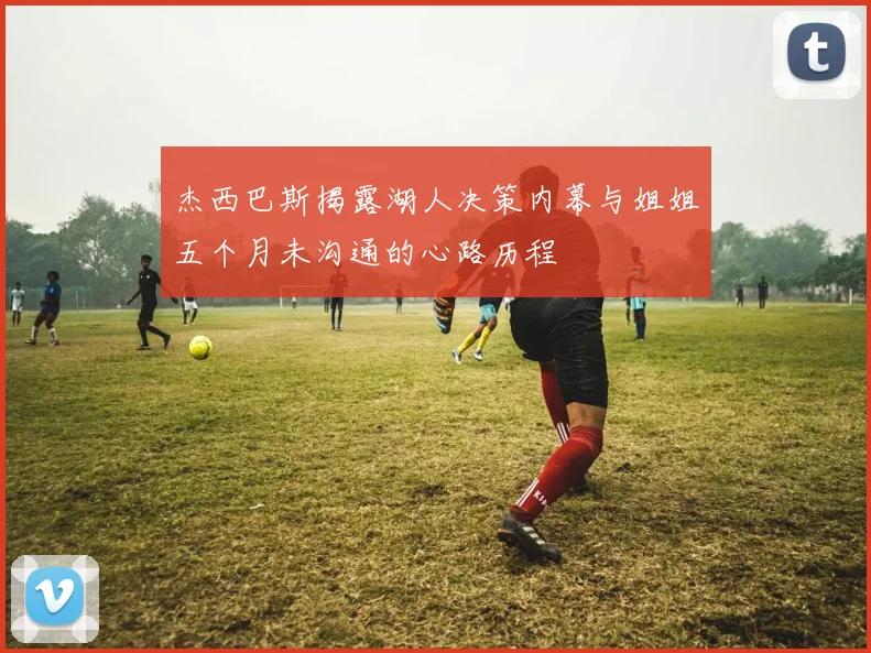 杰西巴斯揭露湖人决策内幕与姐姐五个月未沟通的心路历程