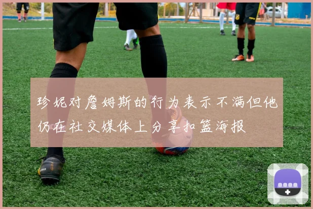 珍妮对詹姆斯的行为表示不满但他仍在社交媒体上分享扣篮海报