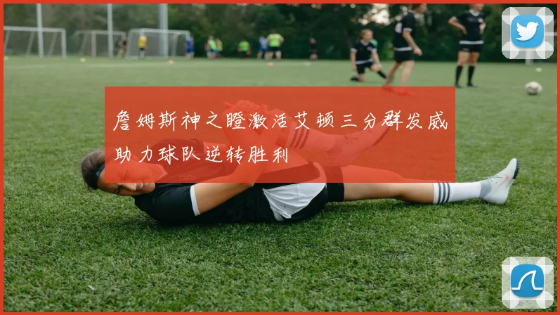 詹姆斯神之瞪激活艾顿三分群发威助力球队逆转胜利