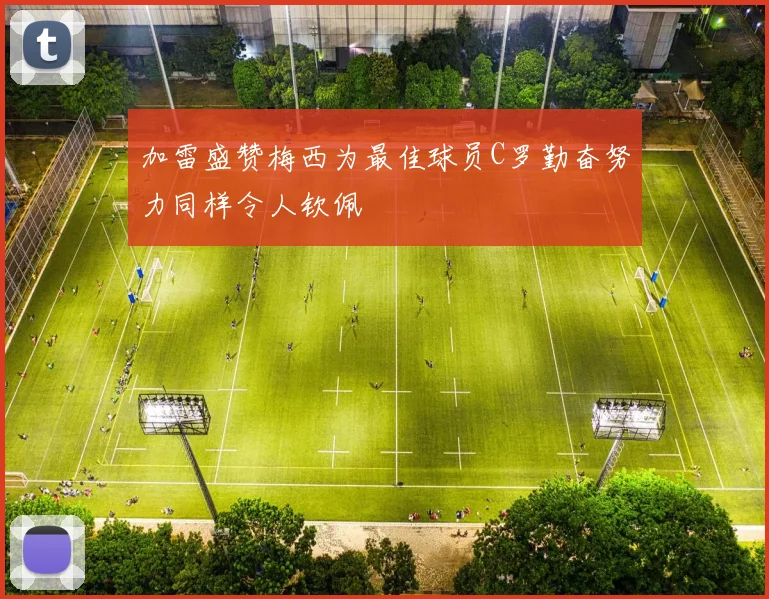 加雷盛赞梅西为最佳球员C罗勤奋努力同样令人钦佩