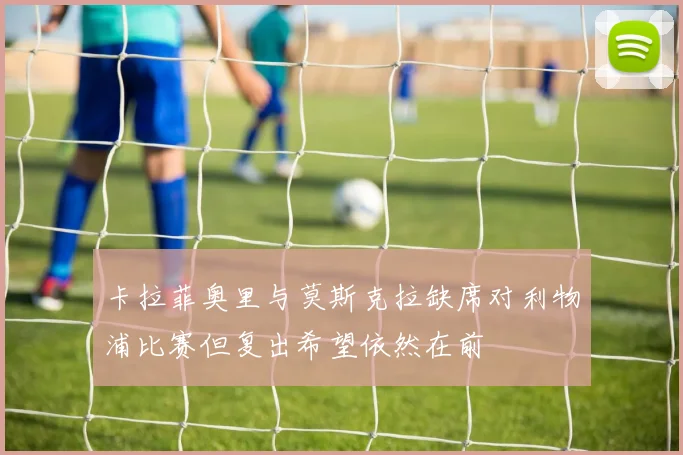 卡拉菲奥里与莫斯克拉缺席对利物浦比赛但复出希望依然在前