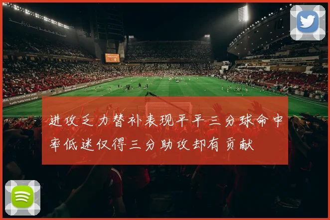 进攻乏力替补表现平平三分球命中率低迷仅得三分助攻却有贡献