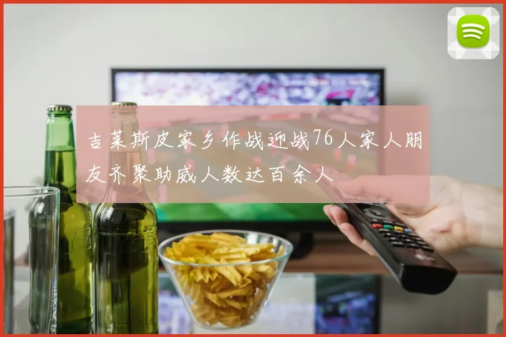 吉莱斯皮家乡作战迎战76人家人朋友齐聚助威人数达百余人