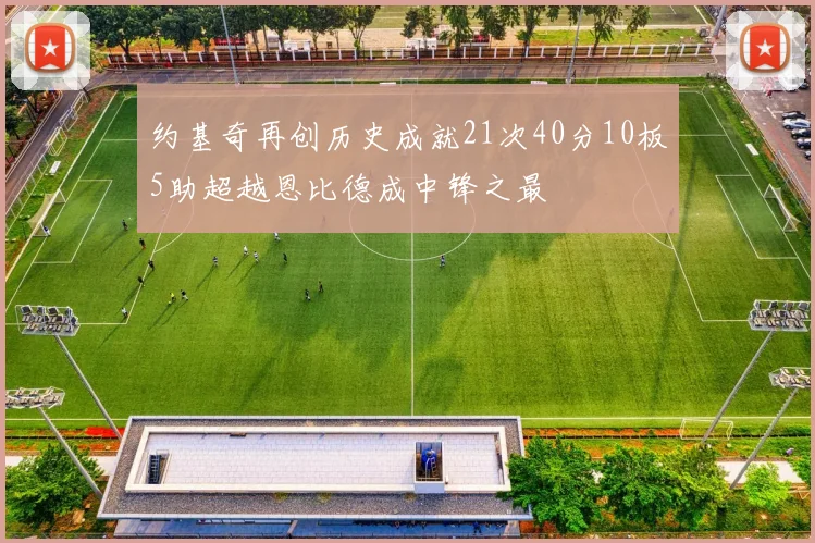 约基奇再创历史成就21次40分10板5助超越恩比德成中锋之最