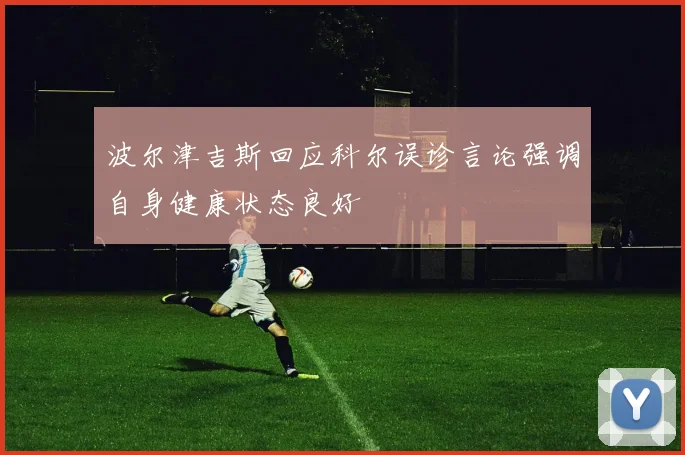 波尔津吉斯回应科尔误诊言论强调自身健康状态良好