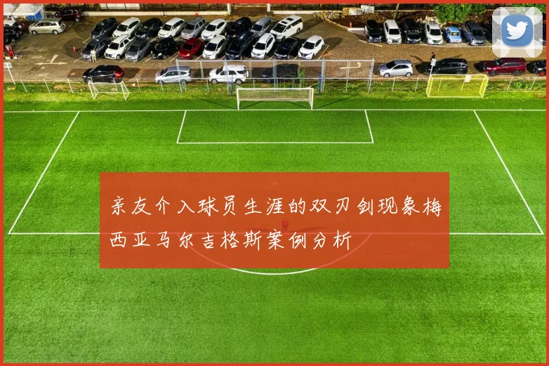 亲友介入球员生涯的双刃剑现象梅西亚马尔吉格斯案例分析