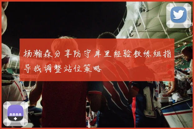 杨瀚森分享防守库里经验教练组指导我调整站位策略