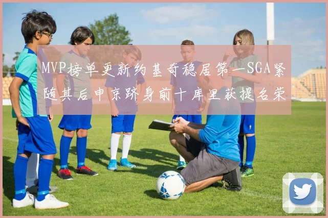 MVP榜单更新约基奇稳居第一SGA紧随其后申京跻身前十库里获提名荣耀