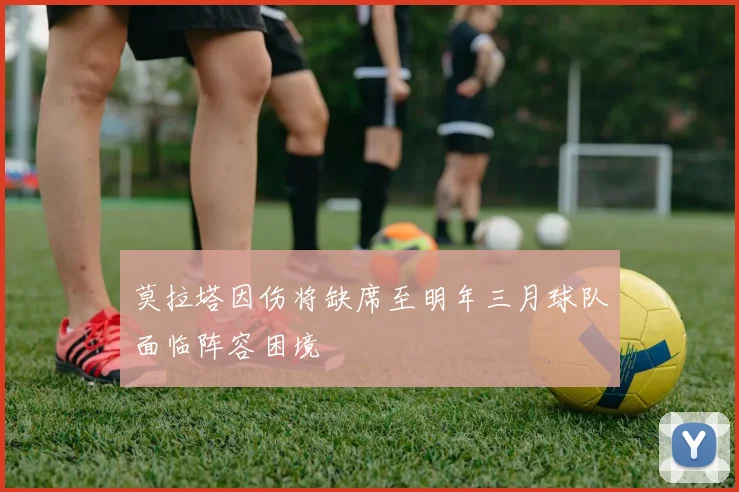 莫拉塔因伤将缺席至明年三月球队面临阵容困境
