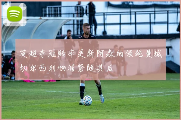 英超夺冠赔率更新阿森纳领跑曼城切尔西利物浦紧随其后