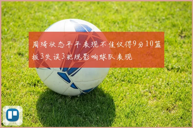 周琦状态平平表现不佳仅得9分10篮板3失误3犯规影响球队表现
