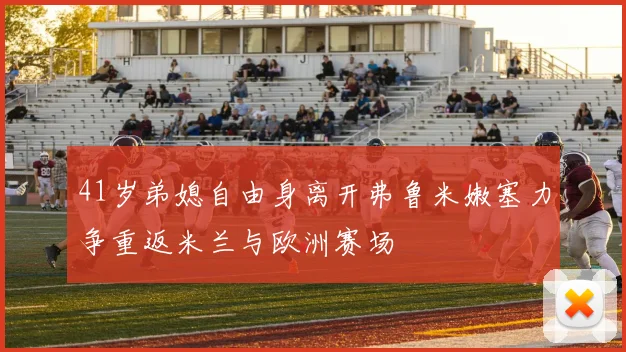 41岁弟媳自由身离开弗鲁米嫩塞力争重返米兰与欧洲赛场