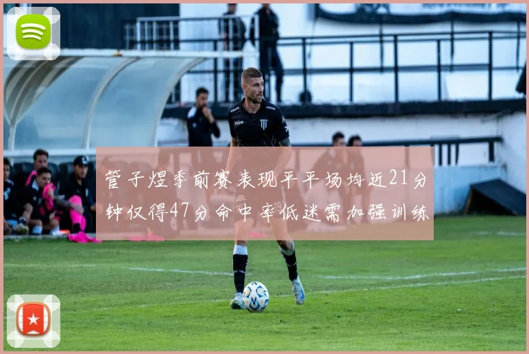管子煜季前赛表现平平场均近21分钟仅得47分命中率低迷需加强训练