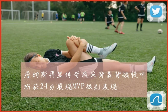 詹姆斯再显传奇风采背靠背战役中斩获24分展现MVP级别表现