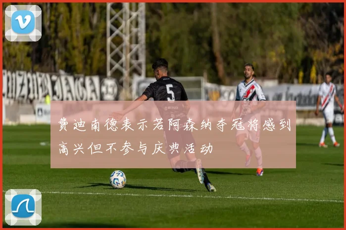 费迪南德表示若阿森纳夺冠将感到高兴但不参与庆典活动