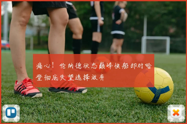 痛心！伦纳德状态巅峰快船却对哈登彻底失望选择放弃