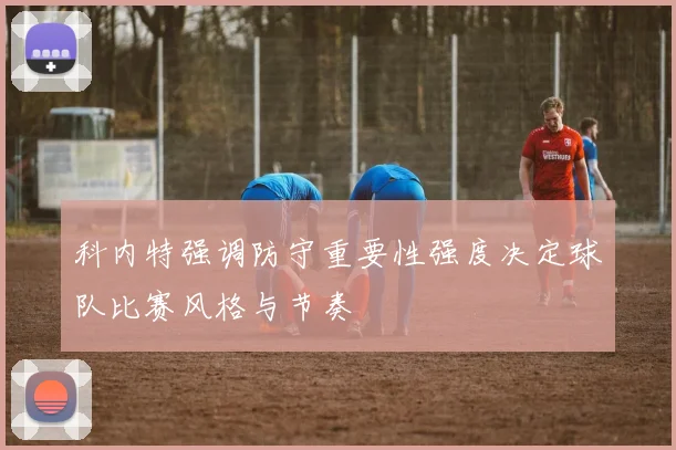 科内特强调防守重要性强度决定球队比赛风格与节奏