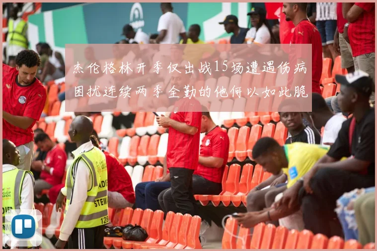 杰伦格林开季仅出战15场遭遇伤病困扰连续两季全勤的他何以如此脆弱